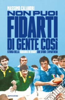 Non puoi fidarti di gente così. Storia della squadra di rugby che sfidò l'apartheid libro di Calandri Massimo