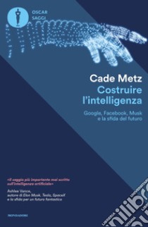 Costruire l'intelligenza. Google, Facebook, Musk e la sfida del futuro libro di Metz Cade