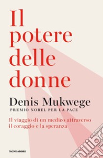 Il potere delle donne. Il viaggio di un medico attraverso il coraggio e la speranza libro di Mukwege Denis