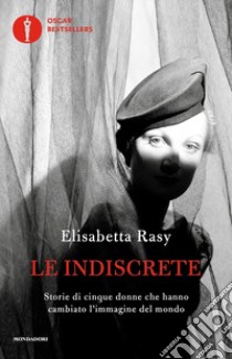 Le indiscrete. Storie di cinque donne che hanno cambiato l'immagine del mondo libro di Rasy Elisabetta