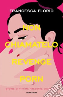 Non chiamatelo revenge porn. Storie di vittime presunte colpevoli libro di Florio Francesca