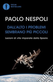 Dall'alto i problemi sembrano più piccoli. Lezioni di vita imparate dallo Spazio libro di Nespoli Paolo