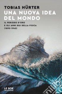 Una nuova idea del mondo. Il periodo d'oro e gli anni bui della fisica (1895-1945) libro di Hürter Tobias