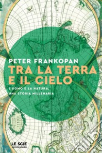 Tra la terra e il cielo. L'uomo e la natura, una storia millenaria libro di Frankopan Peter