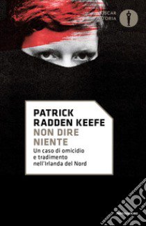 Non dire niente. Un caso di omicidio e tradimento nell'Irlanda del Nord libro di Radden Keefe Patrick