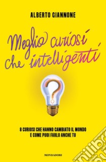 Meglio curiosi che intelligenti. 8 curiosi che hanno cambiato il mondo e come puoi farlo anche tu libro di Giannone Alberto