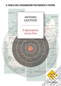 Il laboratorio senza fine. Il ruolo dell'Afghanistan tra passato e futuro libro di Giustozzi Antonio