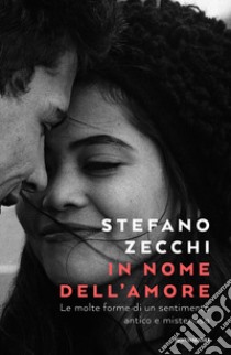 In nome dell'amore. Le molte forme di un sentimento antico e misterioso libro di Zecchi Stefano