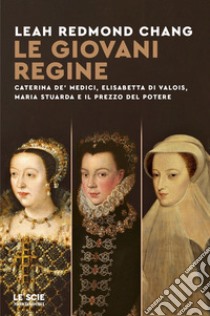 Le giovani regine. Caterina de' Medici, Elisabetta di Valois, Maria Stuarda e il prezzo del potere libro di Chang Leah Redmond