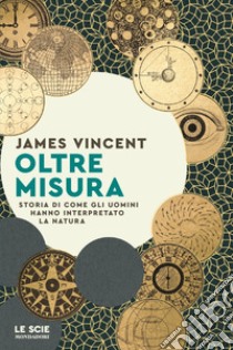 Oltre misura. Storia di come gli uomini hanno interpretato la natura libro di Vincent James