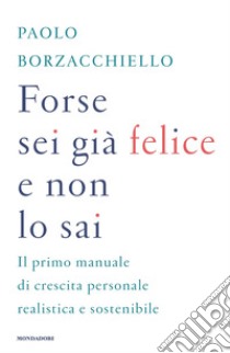 Forse sei già felice e non lo sai. Il primo manuale di crescita personale realistica e sostenibile libro di Borzacchiello Paolo