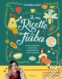 Le mie ricette da fiaba. Lupi mangiatorte, principesse intraprendenti e piatti incantati libro di Maci Chiara