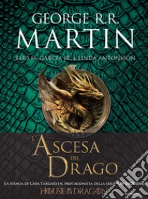 L'ascesa del drago. Una storia illustrata della dinastia Targaryen. Ediz. a colori. Vol. 1 libro di Martin George R. R.; Garcìa Elio M. jr; Antonsson Linda