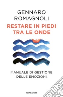 Restare in piedi tra le onde. Manuale di gestione delle emozioni libro di Romagnoli Gennaro