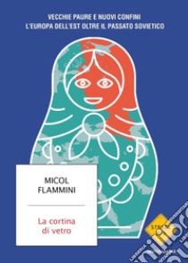 La cortina di vetro. Vecchie paure e nuovi confini. L'Europa dell'est oltre il passato sovietico libro di Flammini Micol