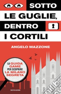 Sotto le guglie, dentro i cortili. La guida game per scoprire la Milano segreta libro di Mazzone Angelo