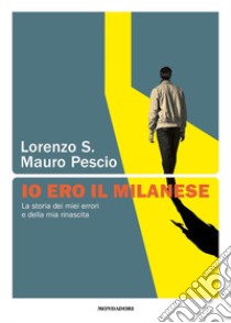 Io ero il milanese. La storia dei miei errori e della mia rinascita libro di S. Lorenzo; Pescio Mauro