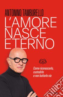 L'amore nasce eterno. Come riconoscerlo, custodirlo e non buttarlo via libro di Tamburello Antonino