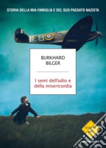 I semi dell'odio e della misericordia. Storia della mia famiglia e del suo passato nazista libro di Bilger Burkhard