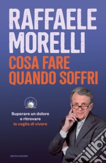 Cosa fare quando soffri. Superare un dolore e ritrovare la voglia di vivere libro di Morelli Raffaele