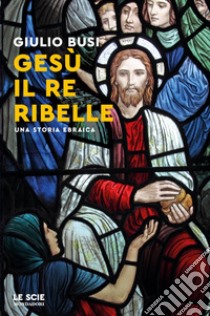 Gesù, il re ribelle. Una storia ebraica libro di Busi Giulio