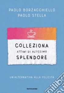 Colleziona attimi di altissimo splendore. Un'alternativa alla felicità libro di Borzacchiello Paolo; Stella Paolo