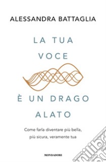 La tua voce è un drago alato. Come farla diventare più bella, più sicura, veramente tua libro di Battaglia Alessandra