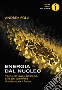 Energia dal nucleo. Viaggio nel caveau dell'atomo, dalle basi scientifiche al nucleare per il futuro libro di Pola Andrea