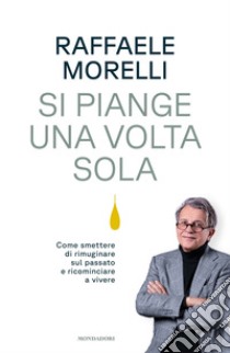 Si piange una volta sola. Come smettere di rimuginare sul passato e ricominciare a vivere libro di Morelli Raffaele