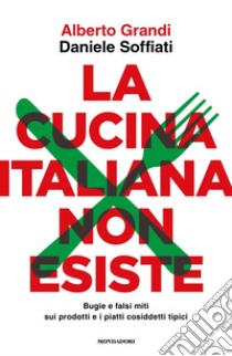 La cucina italiana non esiste. Bugie e falsi miti sui prodotti e i piatti cosiddetti tipici libro di Grandi Alberto