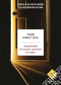 Aspettando di essere arrestati la notte. Storia di un poeta uiguro e di un genocidio in Cina libro di Izgil Tahir Hamut