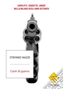 Canti di guerra. Conflitti, vendette, amori nella Milano degli anni Settanta libro di Nazzi Stefano