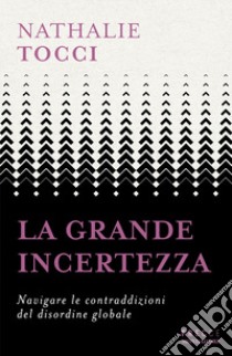 La grande incertezza. Navigare le contraddizioni del disordine globale libro di Tocci Nathalie