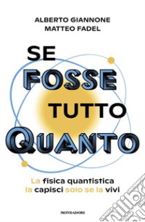 Se fosse tutto Quanto. La fisica quantistica la capisci solo se la vivi libro di Giannone Alberto; Fadel Matteo