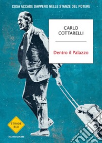 Dentro il Palazzo. Cosa accade davvero nelle stanze del potere libro di Cottarelli Carlo