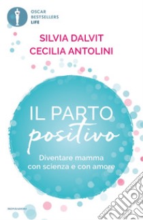 Il parto positivo. Diventare mamma con scienza e con amore libro di Antolini Cecilia; Dalvit Silvia