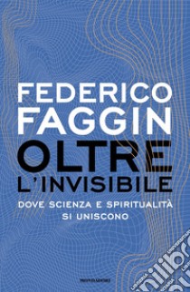 Oltre l'invisibile. Dove scienza e spiritualità si uniscono libro di Faggin Federico