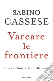 Varcare le frontiere. Un'autobiografia intellettuale libro di Cassese Sabino