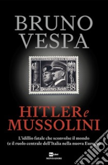 Hitler e Mussolini. L'idillio fatale che sconvolse il mondo (e il ruolo centrale dell'Italia nella nuova Europa) libro di Vespa Bruno