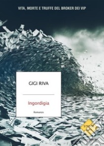 Ingordigia. Vita, morte e truffa del broker dei vip libro di Riva Gigi