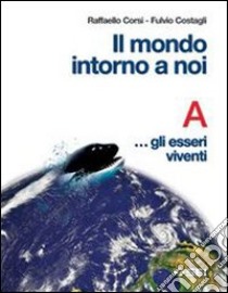 Il mondo intorno a noi. Volume A: Gli esseri viven libro di Corsi Raffaello, Costagli Fulvio