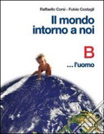 Il mondo intorno a noi. Volume B: L'uomo. Per la S libro di Corsi Raffaello, Costagli Fulvio