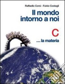 Il mondo intorno a noi. Volume C: La materia. Per  libro di Corsi Raffaello, Costagli Fulvio