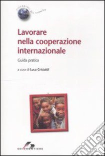 Lavorare nella cooperazione internazionale. Guida pratica libro di Cristaldi L. (cur.)