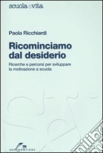 Ricominciamo dal desiderio. Ricerche e percorsi per sviluppare la motivazione a scuola libro di Ricchiardi Paola