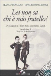 Lei non sa chi è mio fratello! Da Alighieri a Hitler, storie di sorelle e fratelli libro di Bungaro Franco; Jacomuzzi Vincenzo