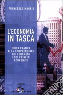 L'economia in tasca. Guida pratica alla comprensione dei fenomeni e dei principi economici libro di Magris Francesco