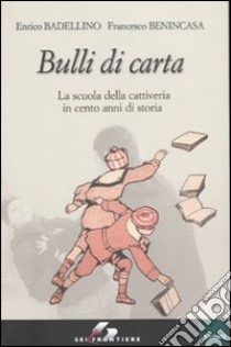 Bulli di carta. La scuola della cattiveria in cento anni di storia libro di Badellino Enrico; Benincasa Francesco