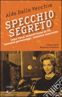 Specchio segreto. 1954-2014: sessant'anni di Tv, sessanta personaggi, sessanta interviste libro di Dalla Vecchia Aldo