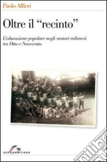 Oltre il «recinto». L'educazione popolare negli oratori milanesi tra Otto e Novecento libro di Alfieri Paolo